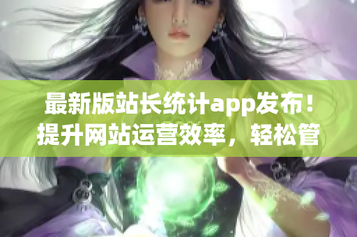 最新版站长统计app发布！提升网站运营效率，轻松管理数据！