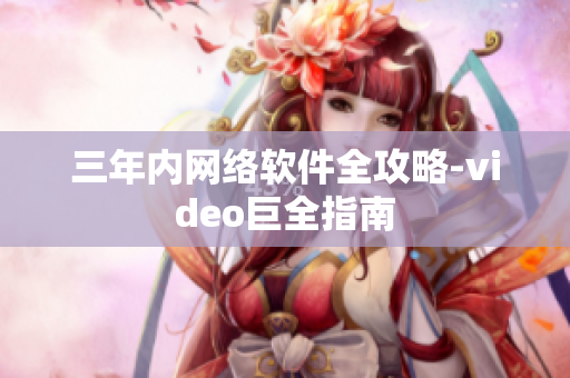 三年内网络软件全攻略-video巨全指南