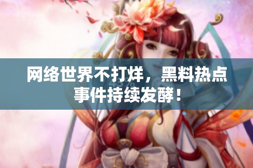 网络世界不打烊，黑料热点事件持续发酵！