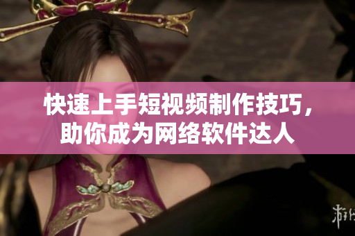 快速上手短视频制作技巧，助你成为网络软件达人