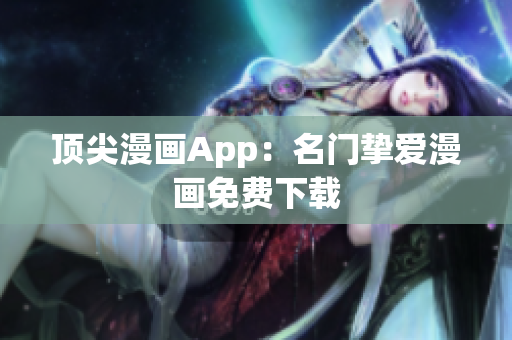 顶尖漫画App：名门挚爱漫画免费下载