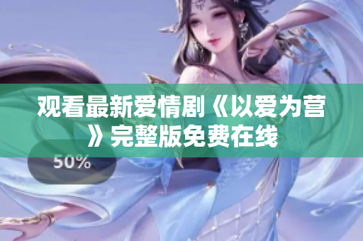观看最新爱情剧《以爱为营》完整版免费在线
