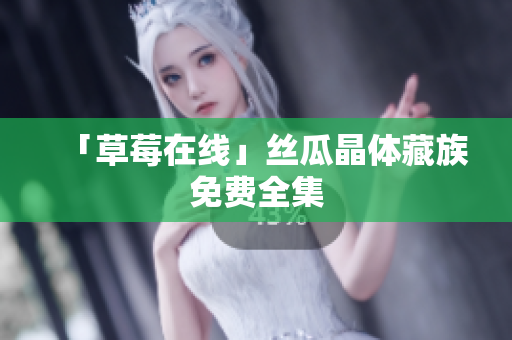 「草莓在线」丝瓜晶体藏族免费全集