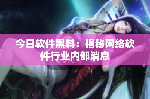 今日软件黑料：揭秘网络软件行业内部消息
