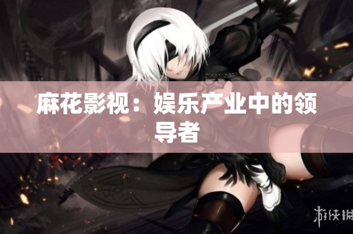麻花影视：娱乐产业中的领导者