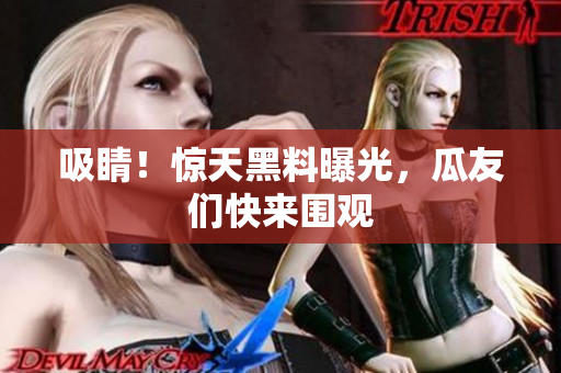 吸睛！惊天黑料曝光，瓜友们快来围观