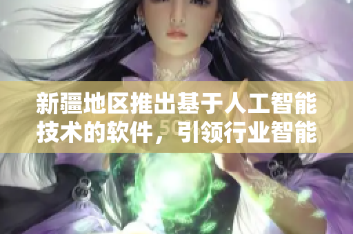 新疆地区推出基于人工智能技术的软件，引领行业智能化