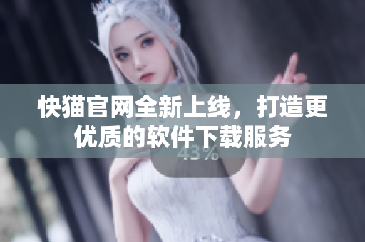 快猫官网全新上线，打造更优质的软件下载服务