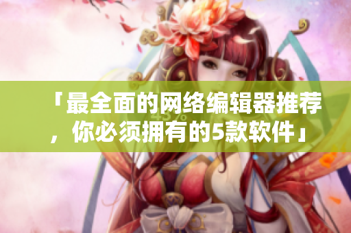 「最全面的网络编辑器推荐，你必须拥有的5款软件」
