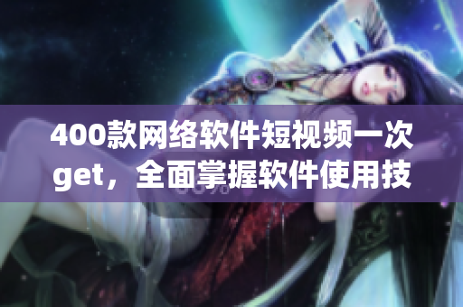 400款网络软件短视频一次get，全面掌握软件使用技巧