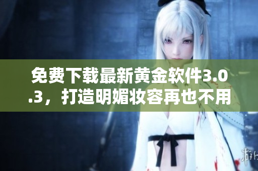 免费下载最新黄金软件3.0.3，打造明媚妆容再也不用愁！