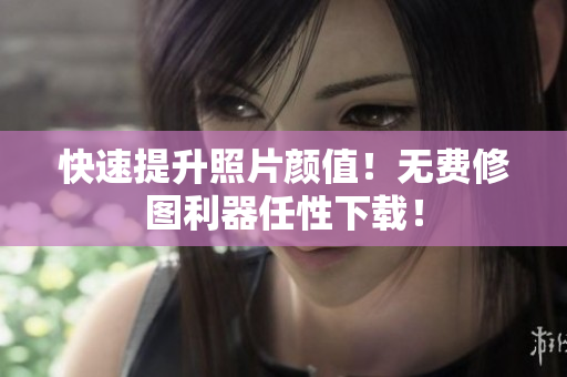 快速提升照片颜值！无费修图利器任性下载！