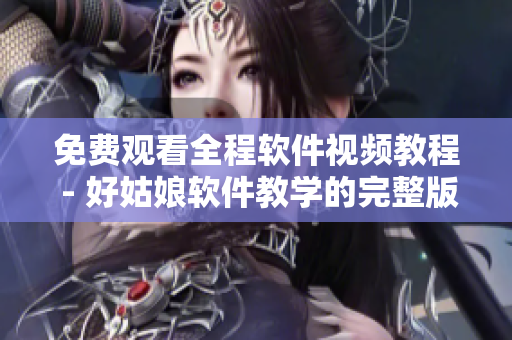 免费观看全程软件视频教程 - 好姑娘软件教学的完整版