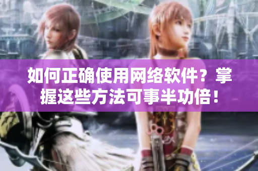 如何正确使用网络软件？掌握这些方法可事半功倍！