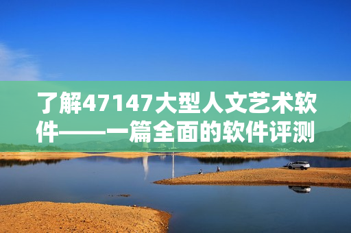 了解47147大型人文艺术软件——一篇全面的软件评测