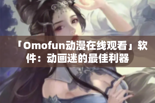 「Omofun动漫在线观看」软件：动画迷的最佳利器