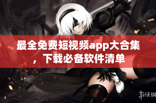 最全免费短视频app大合集，下载必备软件清单