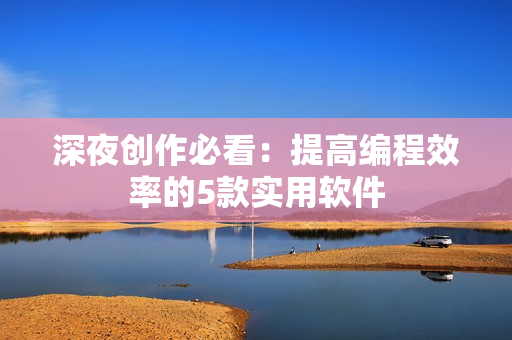 深夜创作必看：提高编程效率的5款实用软件