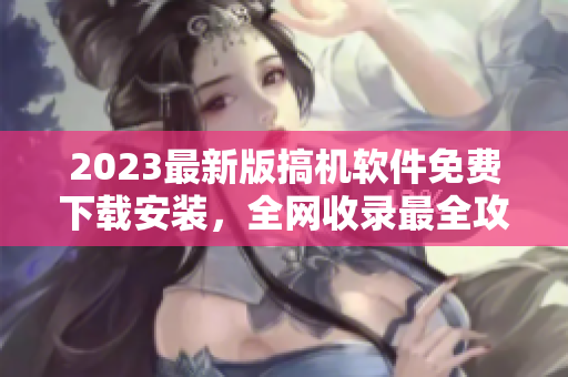 2023最新版搞机软件免费下载安装，全网收录最全攻略！