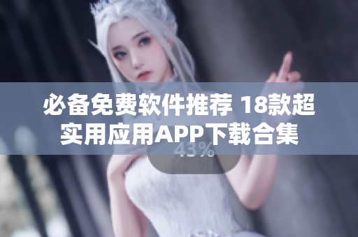必备免费软件推荐 18款超实用应用APP下载合集