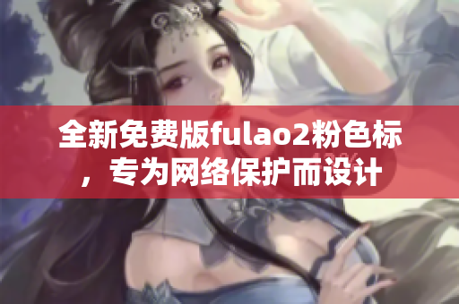 全新免费版fulao2粉色标，专为网络保护而设计