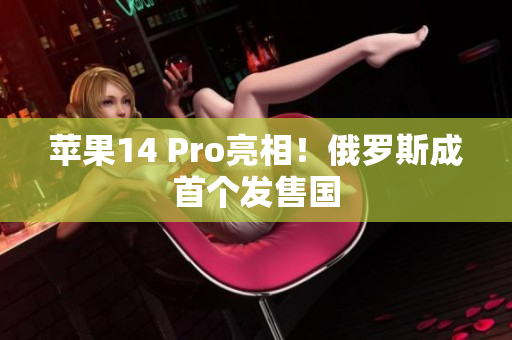 苹果14 Pro亮相！俄罗斯成首个发售国