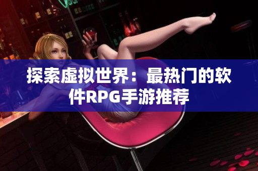探索虚拟世界：最热门的软件RPG手游推荐