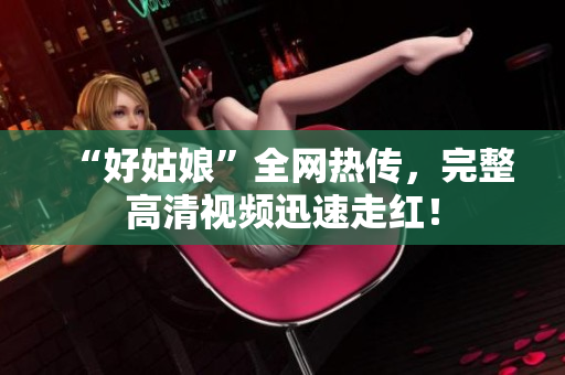 “好姑娘”全网热传，完整高清视频迅速走红！