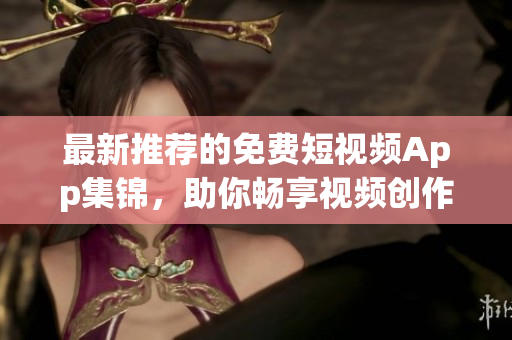最新推荐的免费短视频App集锦，助你畅享视频创作与分享乐趣！