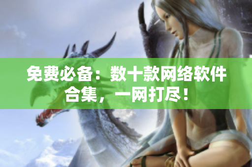 免费必备：数十款网络软件合集，一网打尽！
