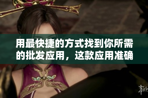 用最快捷的方式找到你所需的批发应用，这款应用准确帮你实现目标