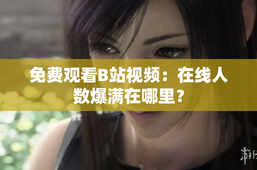 免费观看B站视频：在线人数爆满在哪里？