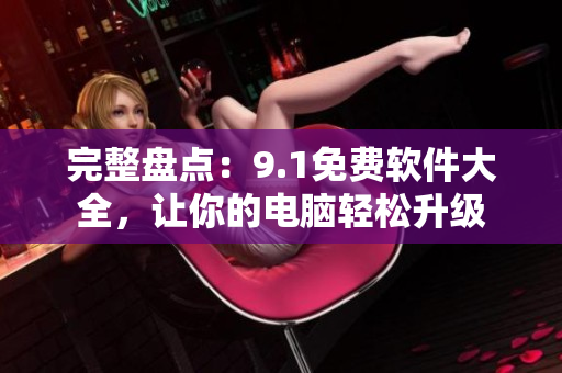 完整盘点：9.1免费软件大全，让你的电脑轻松升级