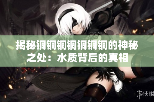 揭秘铜铜铜铜铜铜铜的神秘之处：水质背后的真相