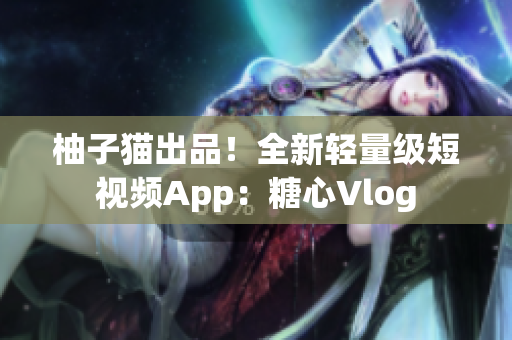 柚子猫出品！全新轻量级短视频App：糖心Vlog