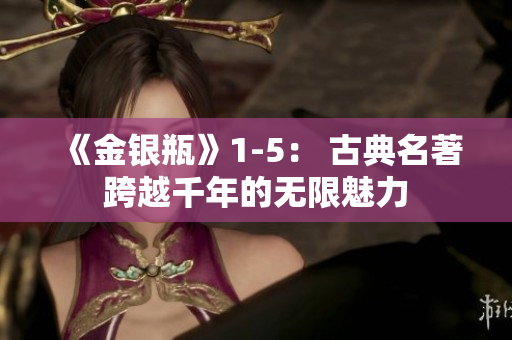 《金银瓶》1-5： 古典名著跨越千年的无限魅力