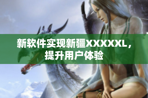 新软件实现新疆XXXXXL，提升用户体验