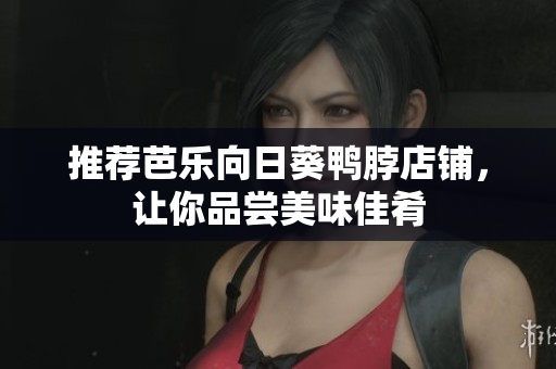 推荐芭乐向日葵鸭脖店铺，让你品尝美味佳肴