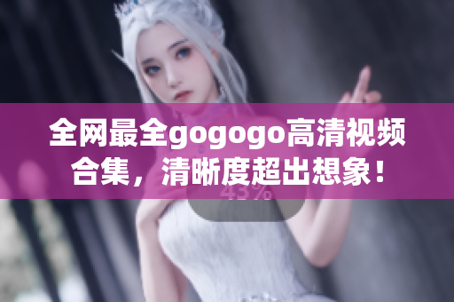 全网最全gogogo高清视频合集，清晰度超出想象！