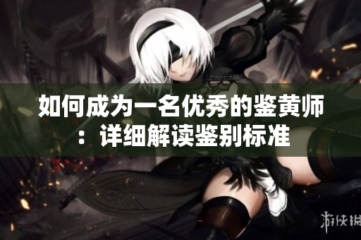 如何成为一名优秀的鉴黄师：详细解读鉴别标准