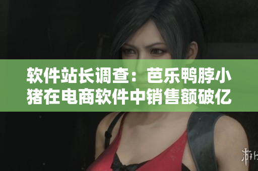 软件站长调查：芭乐鸭脖小猪在电商软件中销售额破亿