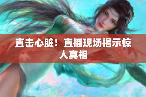 直击心脏！直播现场揭示惊人真相
