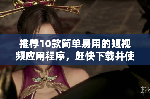 推荐10款简单易用的短视频应用程序，赶快下载并使用！