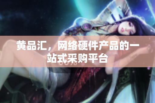 黄品汇，网络硬件产品的一站式采购平台