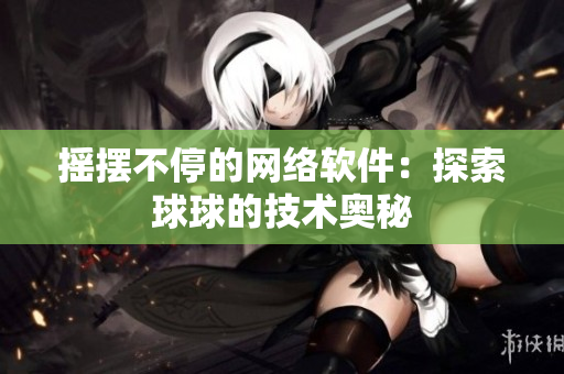 摇摆不停的网络软件：探索球球的技术奥秘