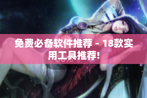 免费必备软件推荐 - 18款实用工具推荐!