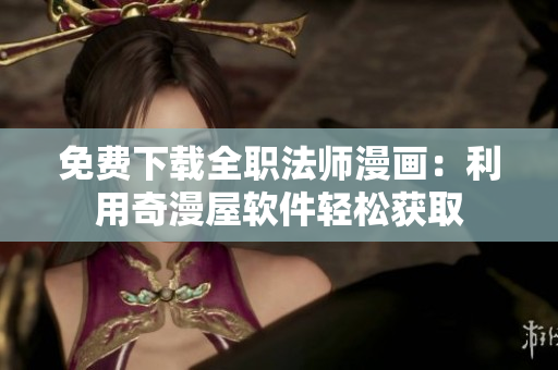 免费下载全职法师漫画：利用奇漫屋软件轻松获取