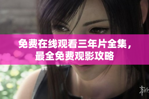 免费在线观看三年片全集，最全免费观影攻略