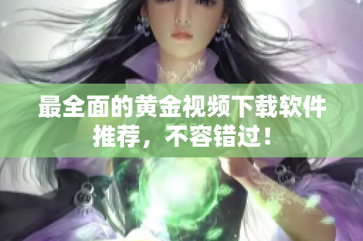 最全面的黄金视频下载软件推荐，不容错过！