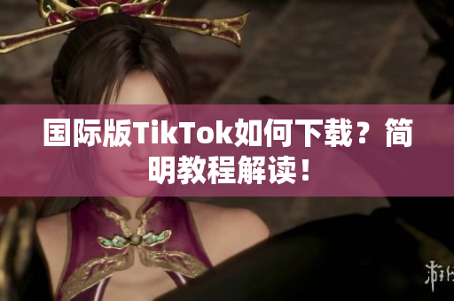 国际版TikTok如何下载？简明教程解读！